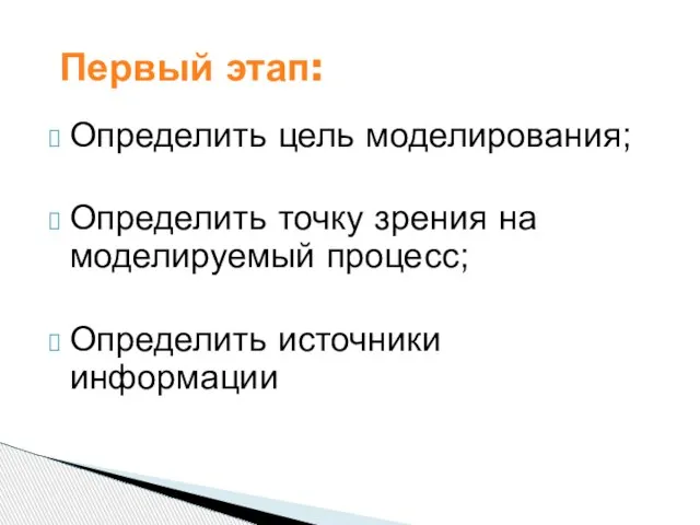 Определить цель моделирования; Определить точку зрения на моделируемый процесс; Определить источники информации Первый этап: