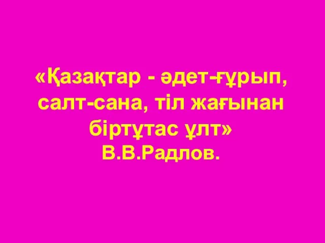 «Қазақтар - әдет-ғұрып, салт-сана, тіл жағынан біртұтас ұлт» В.В.Радлов.