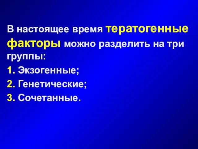 В настоящее время тератогенные факторы можно разделить на три группы: 1. Экзогенные; 2. Генетические; 3. Сочетанные.