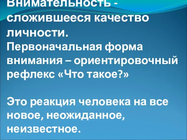 Внимательность -сложившееся качество личности. Первоначальная форма внимания – ориентировочный рефлекс «Что