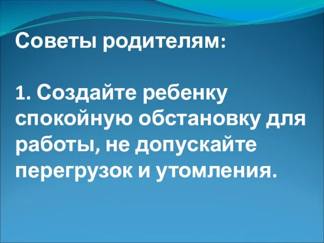 Советы родителям: 1. Создайте ребенку спокойную обстановку для работы, не допускайте перегрузок и утомления.