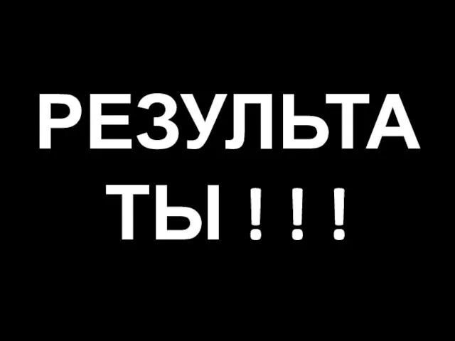 РЕЗУЛЬТАТЫ ! ! !