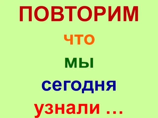 ПОВТОРИМ что мы сегодня узнали …