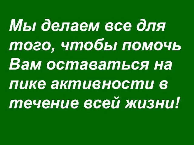 Мы делаем все для того, чтобы помочь Вам оставаться на пике активности в течение всей жизни!