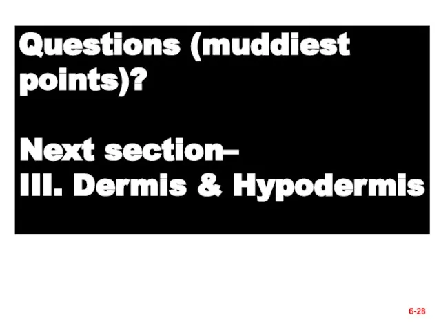 6- Questions (muddiest points)? Next section– III. Dermis & Hypodermis 6-