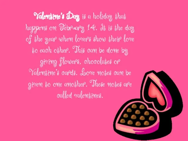 Valentine's Day is a holiday that happens on February 14. It
