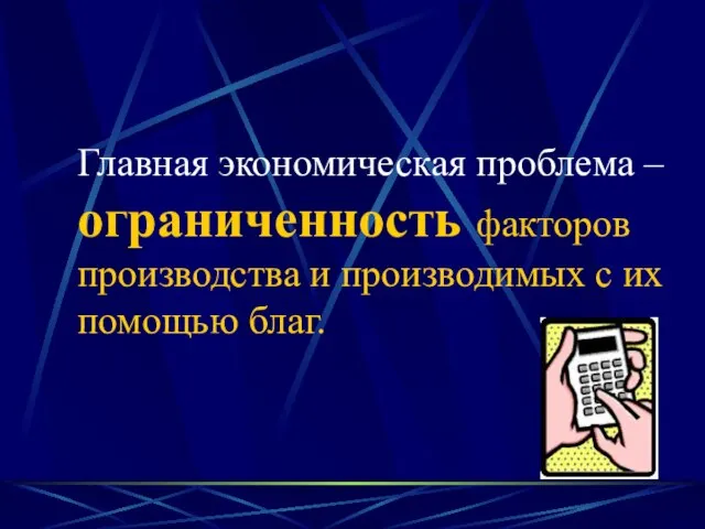 Главная экономическая проблема – ограниченность факторов производства и производимых с их помощью благ.