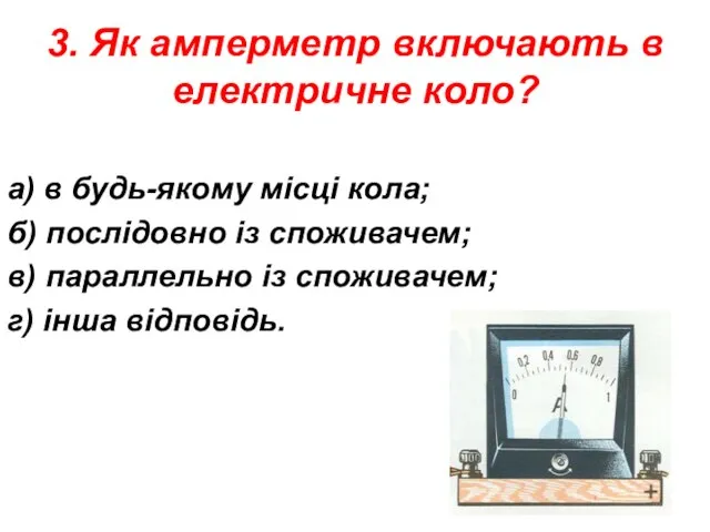 3. Як амперметр включають в електричне коло? а) в будь-якому місці