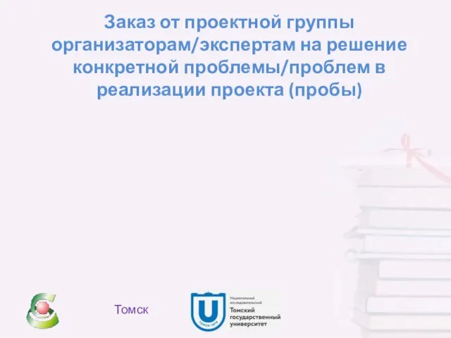 Заказ от проектной группы организаторам/экспертам на решение конкретной проблемы/проблем в реализации проекта (пробы) Томск
