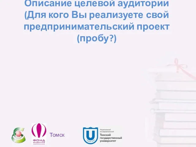 Описание целевой аудитории (Для кого Вы реализуете свой предпринимательский проект (пробу?) Томск