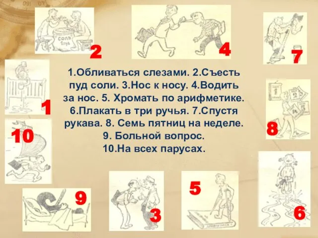 1.Обливаться слезами. 2.Съесть пуд соли. 3.Нос к носу. 4.Водить за нос.