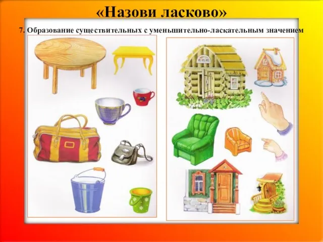 «Назови ласково» 7. Образование существительных с уменьшительно-ласкательным значением