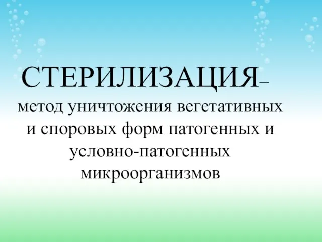 СТЕРИЛИЗАЦИЯ– метод уничтожения вегетативных и споровых форм патогенных и условно-патогенных микроорганизмов