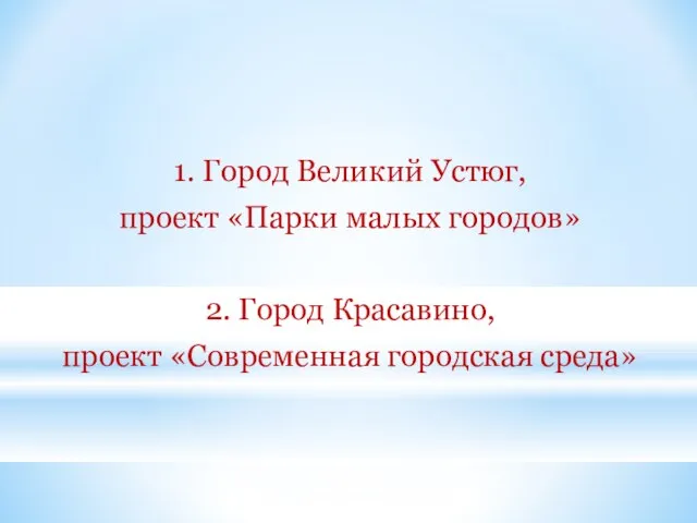 1. Город Великий Устюг, проект «Парки малых городов» 2. Город Красавино, проект «Современная городская среда»