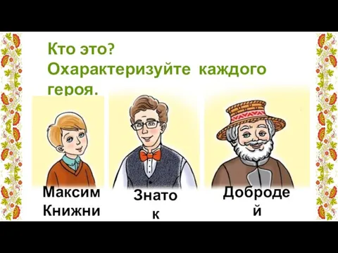 Кто это? Охарактеризуйте каждого героя. Максим Книжник Знаток Добродей