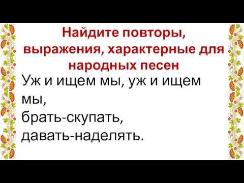 Уж и ищем мы, уж и ищем мы, брать-скупать, давать-наделять. Найдите