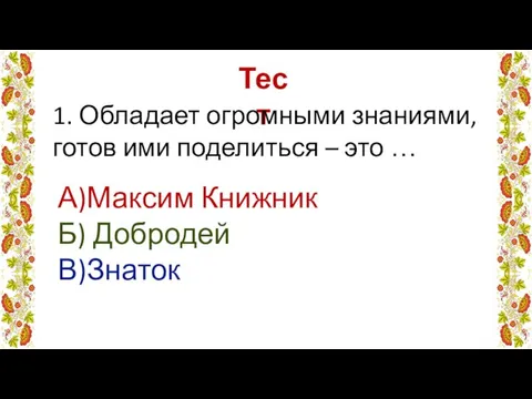 Тест 1. Обладает огромными знаниями, готов ими поделиться – это … А)Максим Книжник Б) Добродей В)Знаток