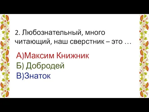 2. Любознательный, много читающий, наш сверстник – это … А)Максим Книжник Б) Добродей В)Знаток