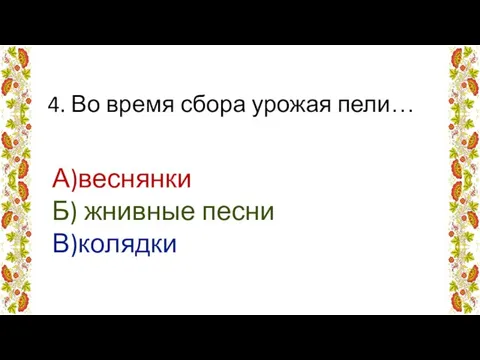 4. Во время сбора урожая пели… А)веснянки Б) жнивные песни В)колядки