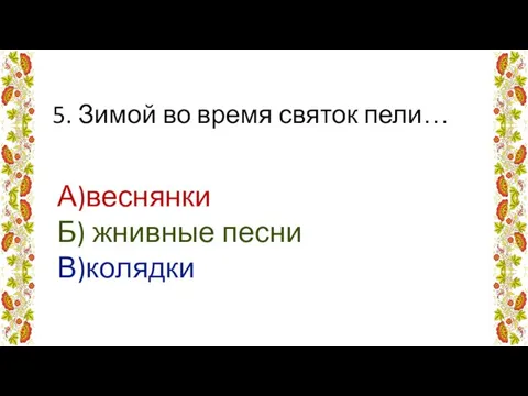 5. Зимой во время святок пели… А)веснянки Б) жнивные песни В)колядки