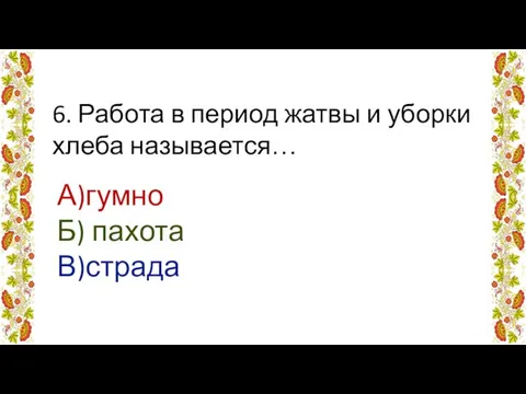 6. Работа в период жатвы и уборки хлеба называется… А)гумно Б) пахота В)страда