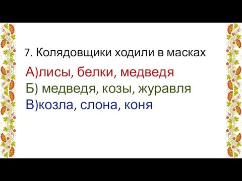 7. Колядовщики ходили в масках А)лисы, белки, медведя Б) медведя, козы, журавля В)козла, слона, коня