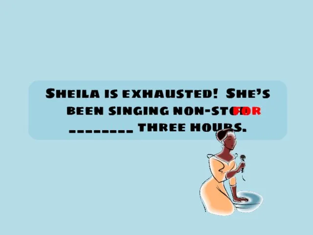 Sheila is exhausted! She’s been singing non-stop ________ three hours. for