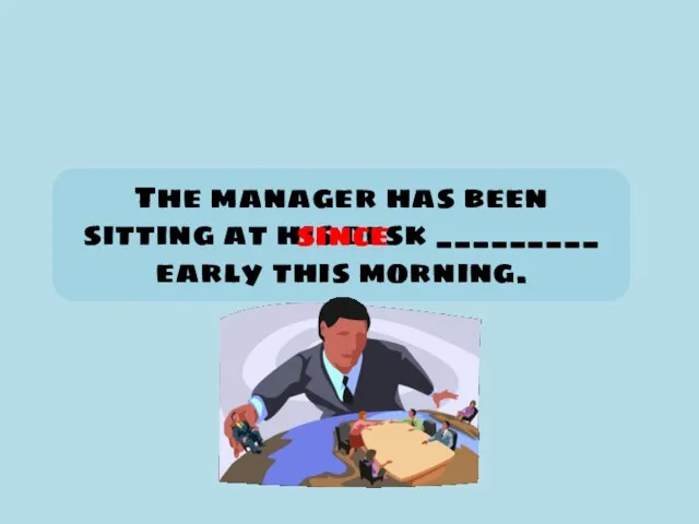 The manager has been sitting at his desk _________ early this morning. since