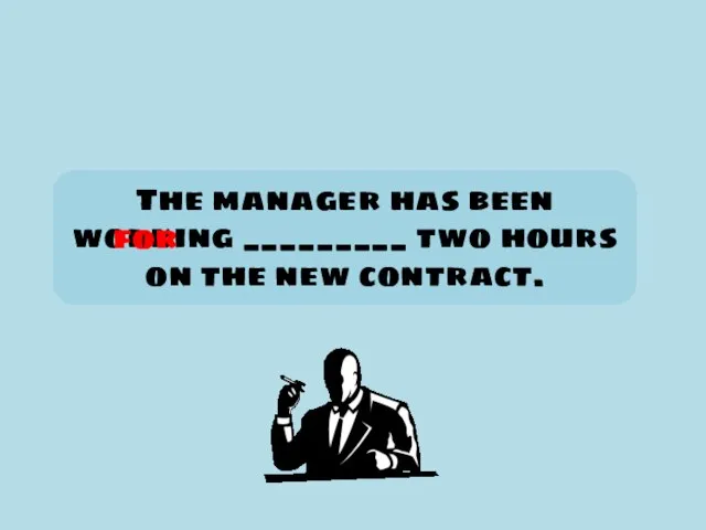 The manager has been working _________ two hours on the new contract. for