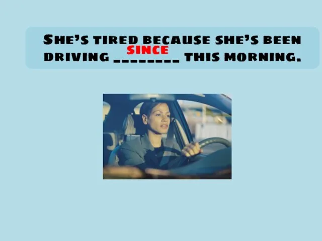 She’s tired because she’s been driving ________ this morning. since