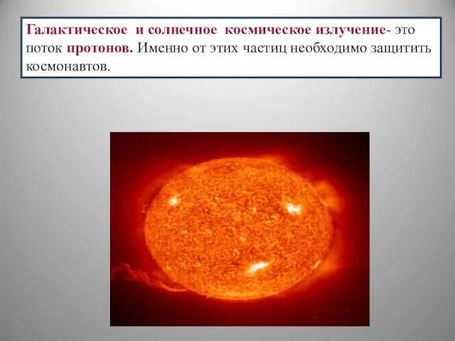 Галактическое и солнечное космическое излучение- это поток протонов. Именно от этих частиц необходимо защитить космонавтов.