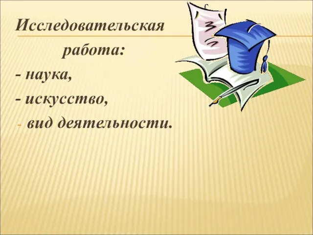 Исследовательская работа: - наука, - искусство, вид деятельности.