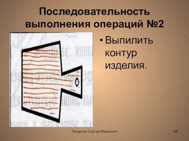 Лешуков Сергей Иванович Последовательность выполнения операций №2 Выпилить контур изделия.