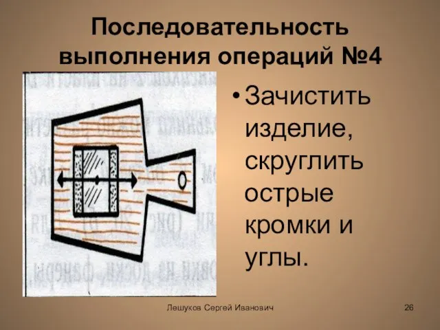 Лешуков Сергей Иванович Последовательность выполнения операций №4 Зачистить изделие, скруглить острые кромки и углы.