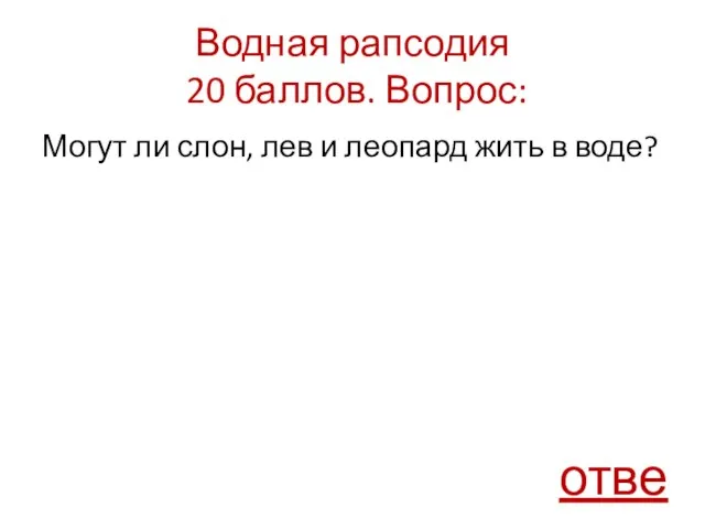 Водная рапсодия 20 баллов. Вопрос: Могут ли слон, лев и леопард жить в воде? ответ