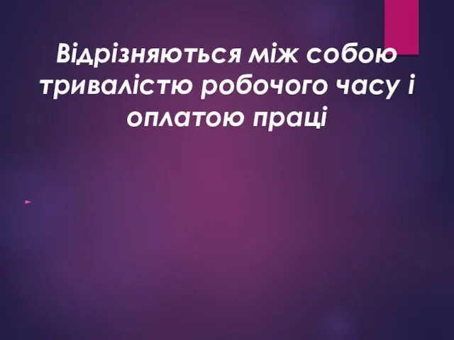 Відрізняються між собою тривалістю робочого часу і оплатою праці