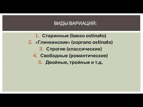 ВИДЫ ВАРИАЦИЙ: Старинные (basso ostinato) «Глинкинские» (soprano ostinato) Строгие (классические) Свободные (романтические) Двойные, тройные и т.д.