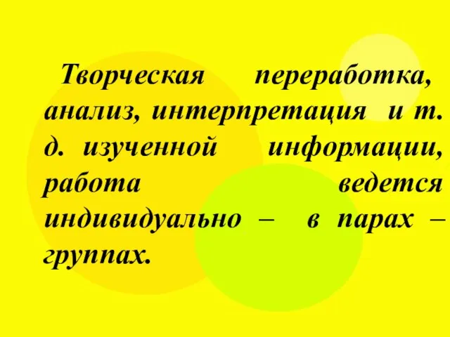 Творческая переработка, анализ, интерпретация и т.д. изученной информации, работа ведется индивидуально – в парах – группах.