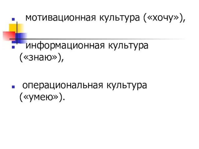 мотивационная культура («хочу»), информационная культура («знаю»), операциональная культура («умею»).