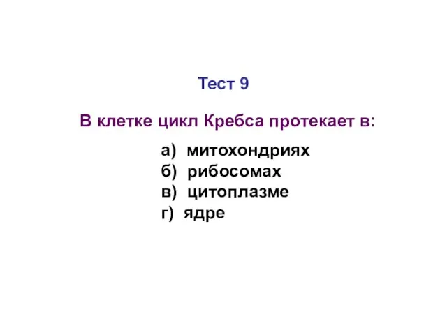 Тест 9 В клетке цикл Кребса протекает в: а) митохондриях б) рибосомах в) цитоплазме г) ядре