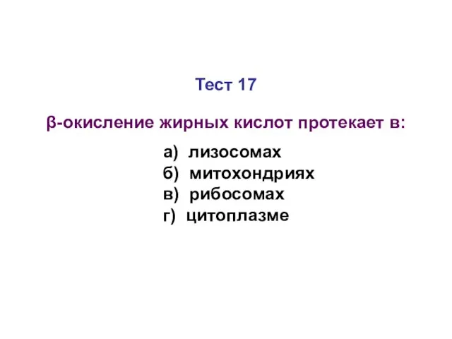 Тест 17 β-окисление жирных кислот протекает в: а) лизосомах б) митохондриях в) рибосомах г) цитоплазме