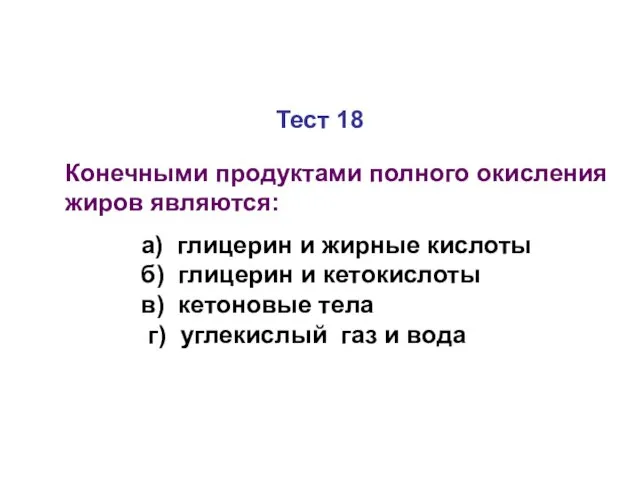 Тест 18 Конечными продуктами полного окисления жиров являются: а) глицерин и