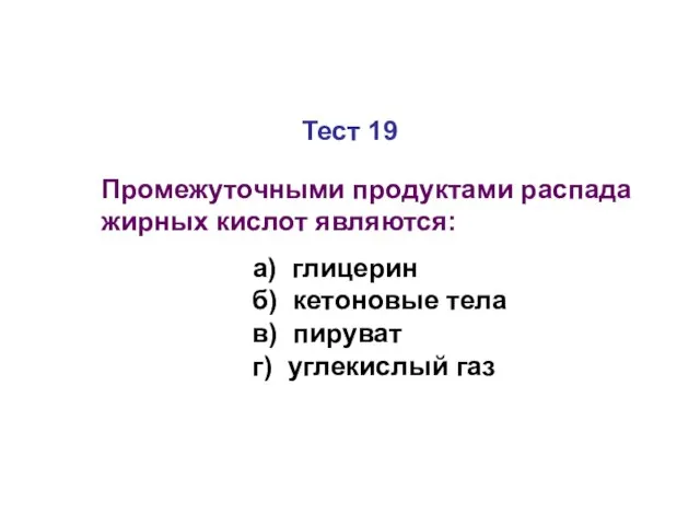 Тест 19 Промежуточными продуктами распада жирных кислот являются: а) глицерин б)