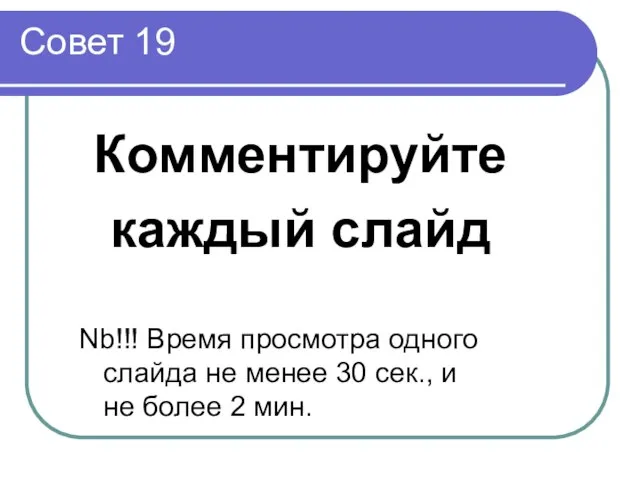 Совет 19 Комментируйте каждый слайд Nb!!! Время просмотра одного слайда не