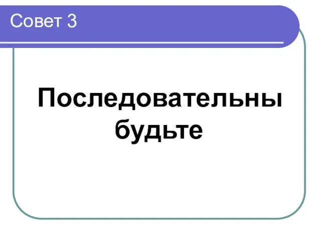 Совет 3 Последовательны будьте