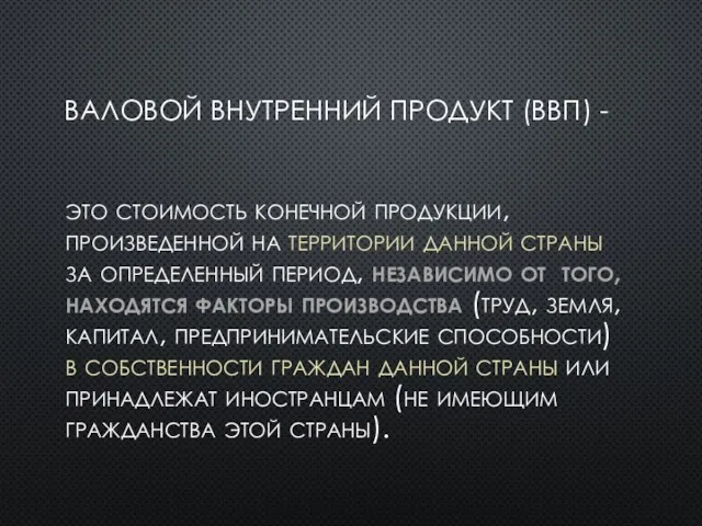 ВАЛОВОЙ ВНУТРЕННИЙ ПРОДУКТ (ВВП) - это стоимость конечной продукции, произведенной на