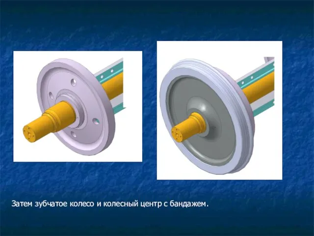 Затем зубчатое колесо и колесный центр с бандажем.