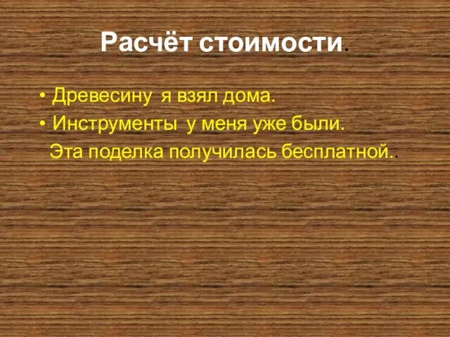 Расчёт стоимости. Древесину я взял дома. Инструменты у меня уже были. Эта поделка получилась бесплатной..