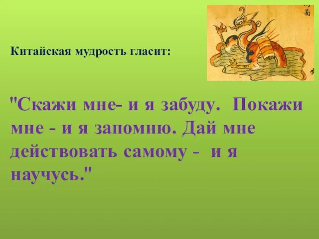 Китайская мудрость гласит: "Скажи мне- и я забуду. Покажи мне -