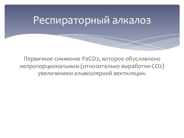 Первичное снижение PaCO2, которое обусловлено непропорциональным (относительно выработки CO2) увеличением альвеолярной вентиляции. Респираторный алкалоз